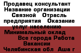 Продавец-консультант › Название организации ­ Связной › Отрасль предприятия ­ Оказание услуг населению › Минимальный оклад ­ 35 500 - Все города Работа » Вакансии   . Челябинская обл.,Аша г.